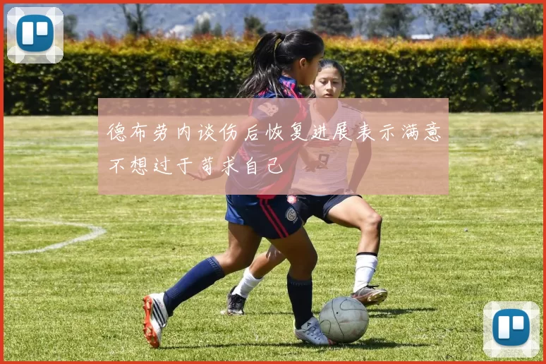 德布劳内谈伤后恢复进展表示满意不想过于苛求自己