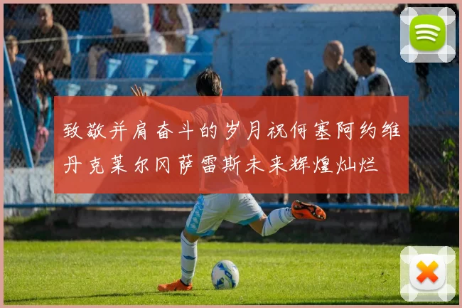 致敬并肩奋斗的岁月祝何塞阿约维丹克莱尔冈萨雷斯未来辉煌灿烂