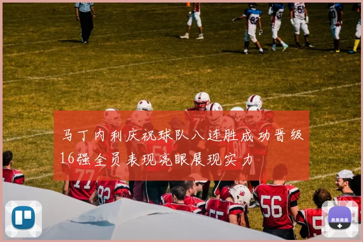马丁内利庆祝球队八连胜成功晋级16强全员表现亮眼展现实力