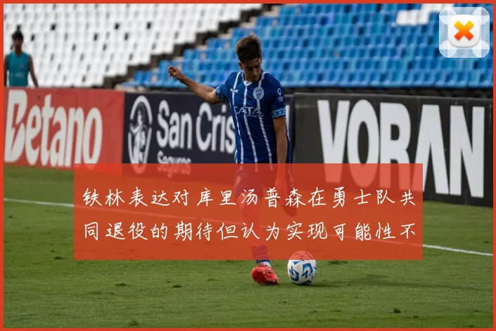 铁林表达对库里汤普森在勇士队共同退役的期待但认为实现可能性不大