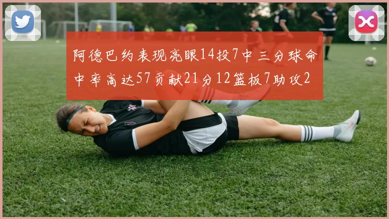 阿德巴约表现亮眼14投7中三分球命中率高达57贡献21分12篮板7助攻2抢断