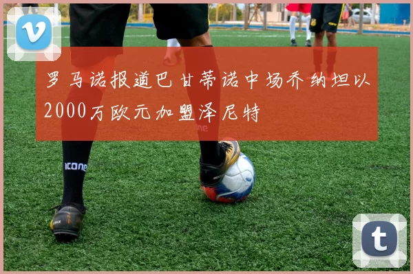 罗马诺报道巴甘蒂诺中场乔纳坦以2000万欧元加盟泽尼特