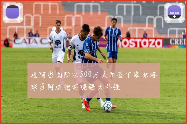 迈阿密国际以500万美元签下塞尔塔球员阿连德实现强力补强